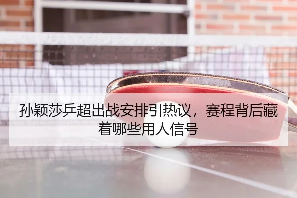 孙颖莎乒超出战安排引热议，赛程背后藏着哪些用人信号