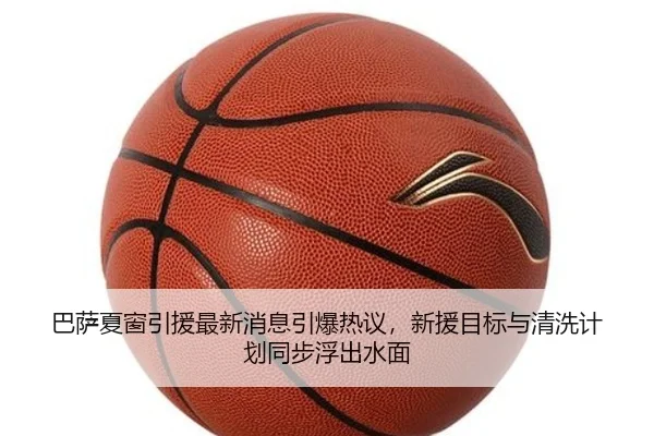 巴萨夏窗引援最新消息引爆热议，新援目标与清洗计划同步浮出水面
